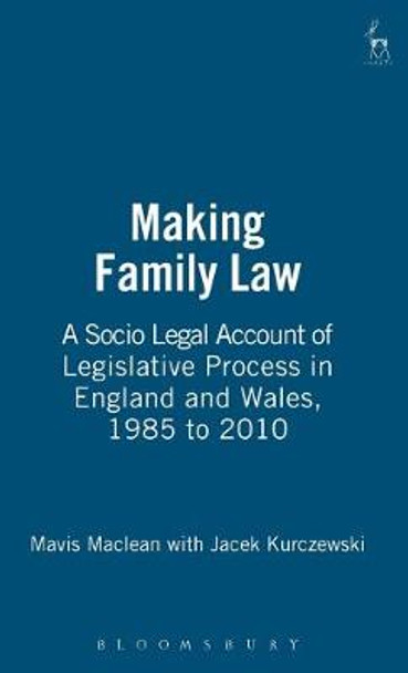 Making Family Law: A Socio Legal Account of Legislative Process in England and Wales, 1985 to 2010 by Mavis Maclean