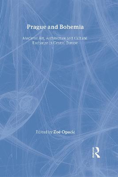 Prague and Bohemia: Medieval Art, Architecture and Cultural Exchange in Central Europe: Volume 32: Medieval Art, Architecture and Cultural Exchange in Central Europe by Zoe Opacic