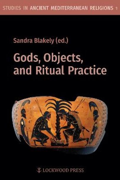 Gods, Objects, and Ritual Practice in Ancient Mediterranean Religion by Sandra Blakely