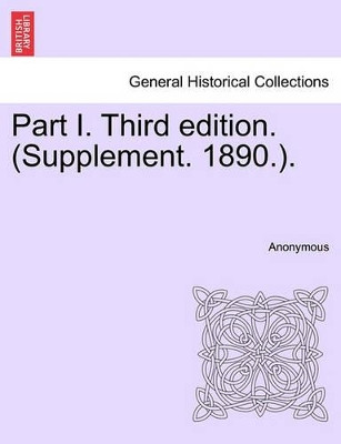 Part I. Third Edition. (Supplement. 1890.). by Anonymous 9781241461799