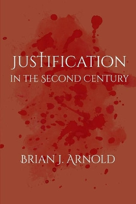 Justification in the Second Century by Brian J. Arnold 9781481308984