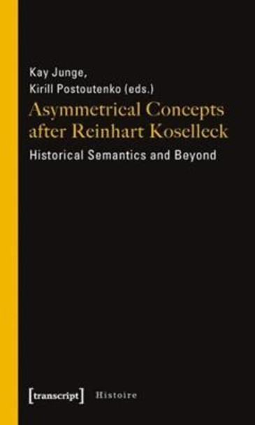 Asymmetrical Concepts After Reinhart Koselleck - Historical Semantics and Beyond Kay Junge 9783837615890