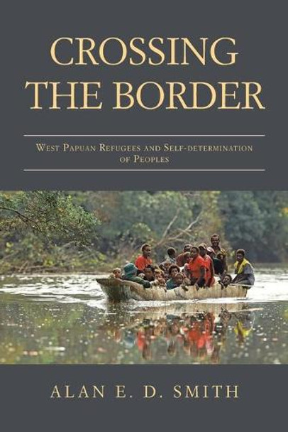 Crossing the Border: West Papuan Refugees and Self-Determination of Peoples by Alan E D Smith 9781982291709