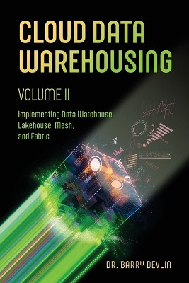 Cloud Data Warehousing Volume II: Implementing Data Warehouse, Lakehouse, Mesh, and Fabric by Barry Devlin 9781634623964
