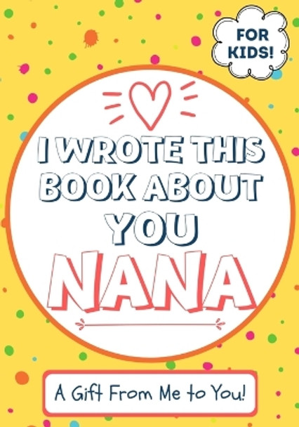 I Wrote This Book About You Nana: A Child's Fill in The Blank Gift Book For Their Special Nana - Perfect for Kid's - 7 x 10 inch by The Life Graduate Publishing Group 9781922568106
