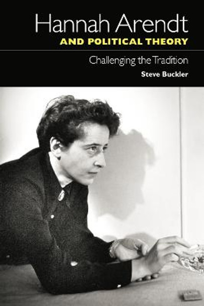 Hannah Arendt and Political Theory: Challenging the Tradition by Steve Buckler