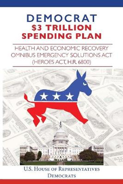 Democrat $3 Trillion Spending Plan: Health and Economic Recovery Omnibus Emergency Solutions Act (HEROES Act, H.R. 6800) by House Representatives 9781649220141