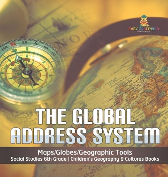 The Global Address System - Maps/Globes/Geographic Tools - Social Studies 6th Grade - Children's Geography & Cultures Books by Baby Professor 9781541979727
