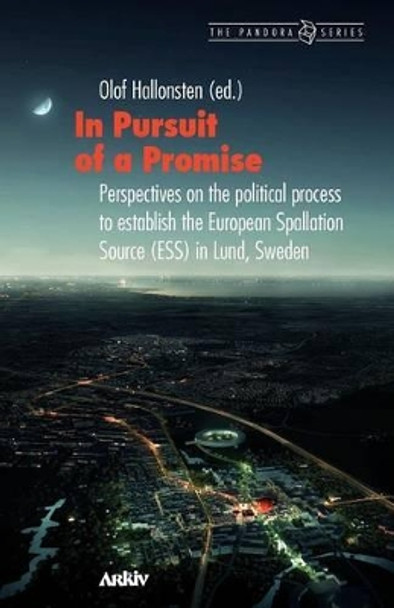 In Pursuit of a Promise: Perspectives on the Political Process to Establish the European Spallation Source (Ess) in Lund, Sweden by Olof Hallonsten 9789198085419