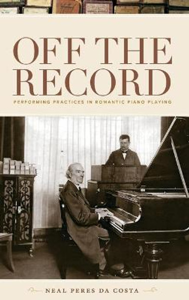 Off the Record: Performing Practices in Romantic Piano Playing by Neal Peres da Costa