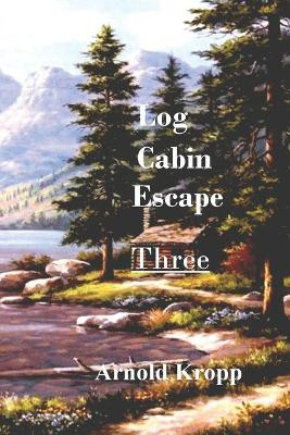 Log Cabin Escape Three by Arnold Kropp 9798218216436