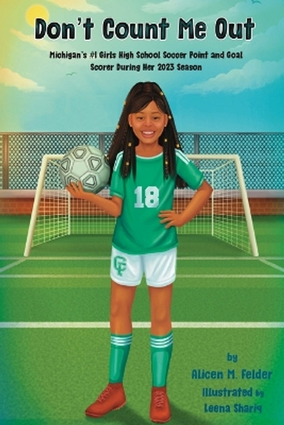 Don't Count Me Out: Michigan's #1 Girls High School Soccer Point and Goal Scorer During Her 2023 Season by Alicen M Felder 9798869309853