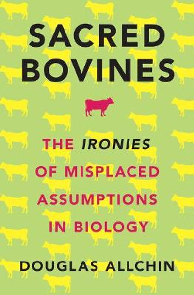 Sacred Bovines: The Ironies of Misplaced Assumptions in Biology by Douglas Allchin