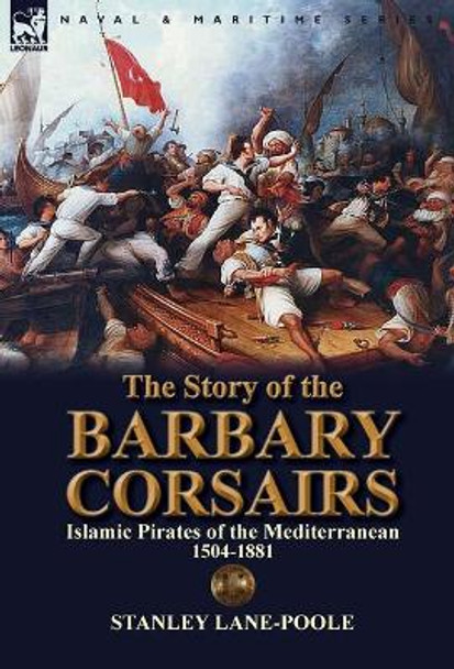 The Story of the Barbary Corsairs: Islamic Pirates of the Mediterranean 1504-1881 by Stanley Lane-Poole 9781782820123