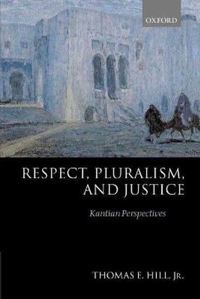 Respect, Pluralism, and Justice: Kantian Perspectives by Thomas E. Hill