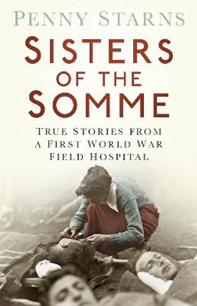 Sisters of the Somme: True Stories from a First World War Field Hospital by Penny Starns