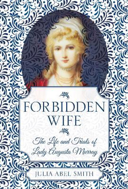 Forbidden Wife: The Life and Trials of Lady Augusta Murray by Julia Abel Smith