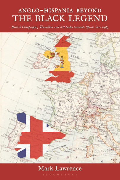 Anglo-Hispania beyond the Black Legend: British Campaigns, Travellers and Attitudes towards Spain since 1489 by Dr Mark Lawrence 9781350366220