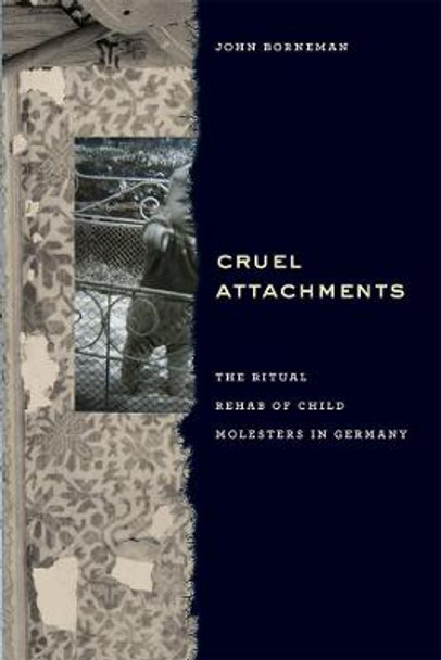 Cruel Attachments: The Ritual Rehab of Child Molesters in Germany by John Borneman