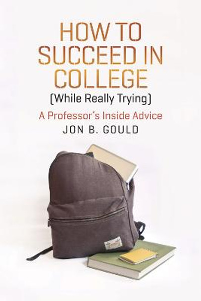 How to Succeed in College (while Really Trying): A Professor's Inside Advice by Jon B. Gould