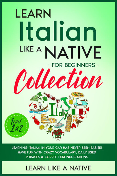 Learn Italian Like a Native for Beginners Collection - Level 1 & 2: Learning Italian in Your Car Has Never Been Easier! Have Fun with Crazy Vocabulary, Daily Used Phrases & Correct Pronunciations by Learn Like A Native 9781913907778