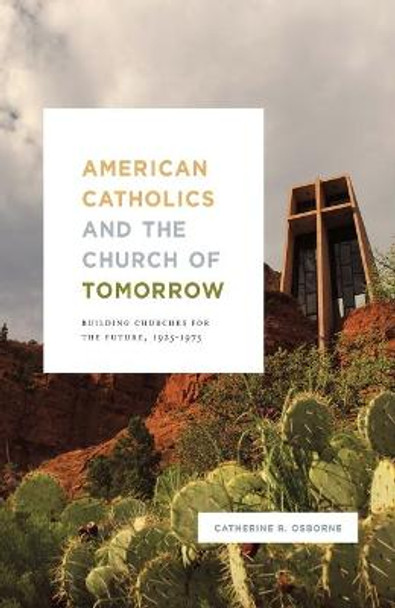 American Catholics and the Church of Tomorrow: Building Churches for the Future, 1925-1975 by Catherine R. Osborne