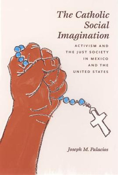 The Catholic Social Imagination: Activism and the Just Society in Mexico and the United States by Joseph M. Palacios