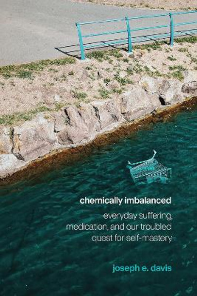 Chemically Imbalanced: Everyday Suffering, Medication, and Our Troubled Quest for Self-Mastery by Joseph E Davis