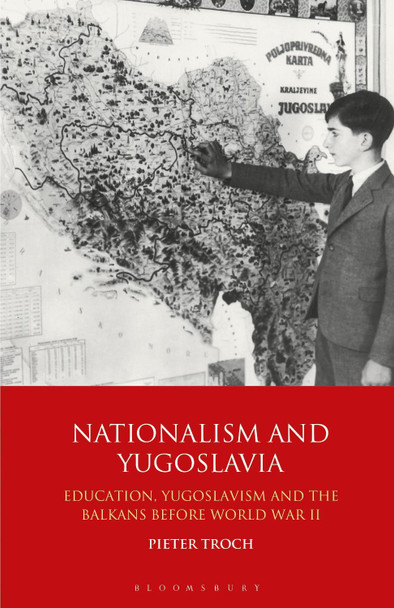Nationalism and Yugoslavia: Education, Yugoslavism and the Balkans before World War II by Pieter Troch 9781350153998