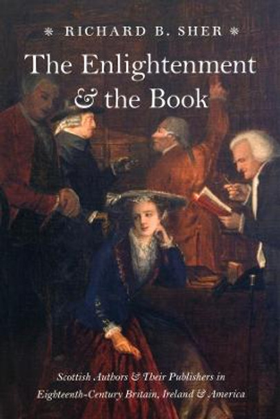 The Enlightenment and the Book: Scottish Authors and Their Publishers in Eighteenth - Century Britain, Ireland,and America by Richard B. Sher