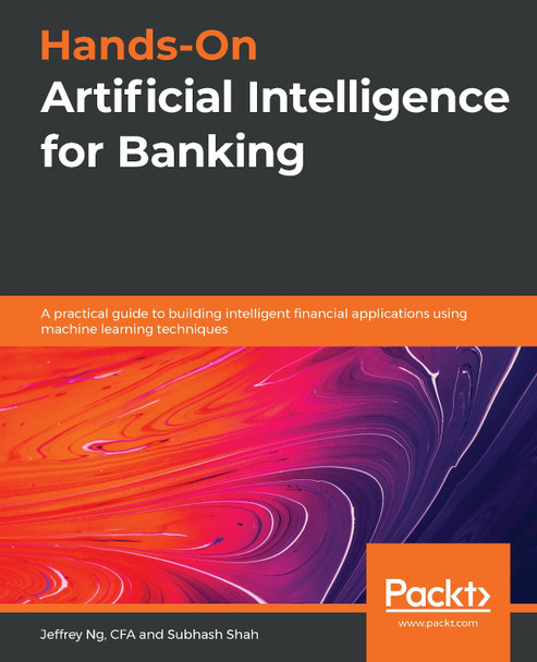 Hands-On Artificial Intelligence for Banking: A practical guide to building intelligent financial applications using machine learning techniques by Jeffrey Ng 9781788830782