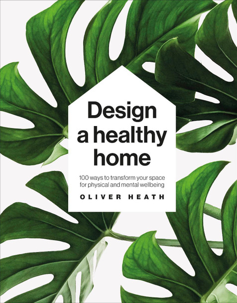 Design A Healthy Home: 100 ways to transform your space for enhanced physical and mental wellbeing by Oliver Heath