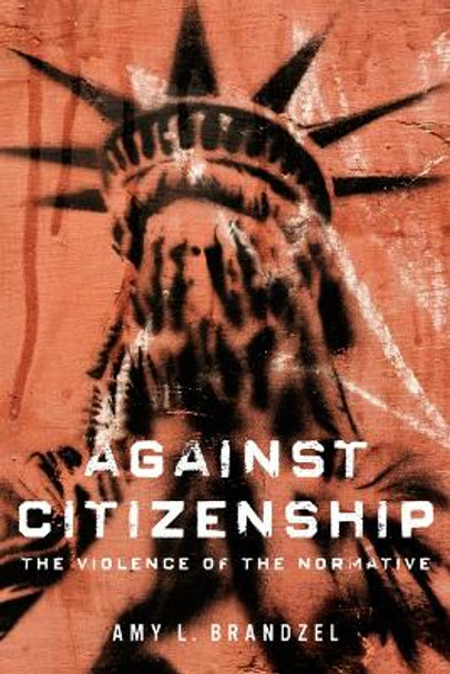 Against Citizenship: The Violence of the Normative by Amy L. Brandzel