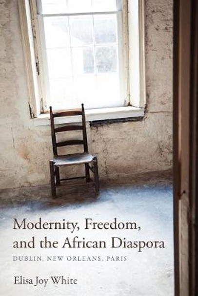 Modernity, Freedom, and the African Diaspora: Dublin, New Orleans, Paris by Elisa Joy White