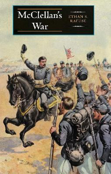 McClellan's War: The Failure of Moderation in the Struggle for the Union by Ethan S. Rafuse