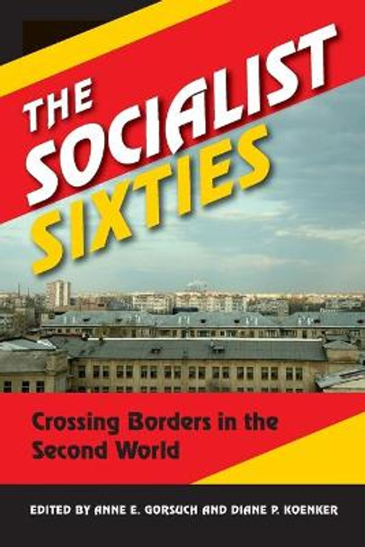 The Socialist Sixties: Crossing Borders in the Second World by Anne E. Gorsuch