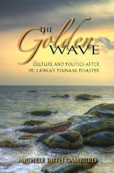 The Golden Wave: Culture and Politics after Sri Lanka's Tsunami Disaster by Michele Ruth Gamburd