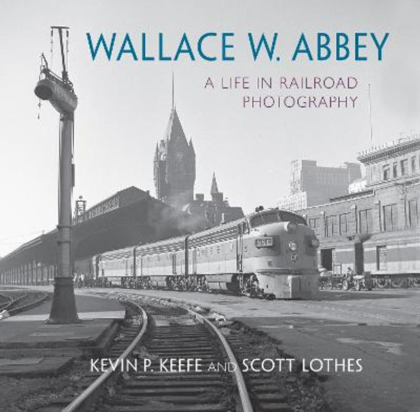 Wallace W. Abbey: A Life in Railroad Photography by Scott Lothes