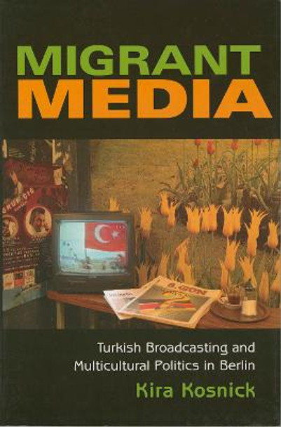 Migrant Media: Turkish Broadcasting and Multicultural Politics in Berlin by Kira Kosnick