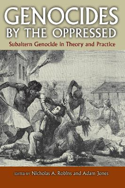 Genocides by the Oppressed: Subaltern Genocide in Theory and Practice by Nicholas A. Robins