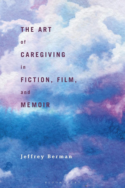 The Art of Caregiving in Fiction, Film, and Memoir by Jeffrey Berman 9781350166578