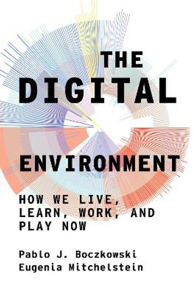 The Digital Environment: How We Live, Learn, Work, and Play Now by Pablo J Boczkowski
