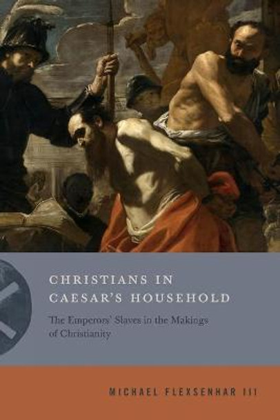 Christians in Caesar's Household: The Emperors' Slaves in the Makings of Christianity by Michael Flexsenhar III