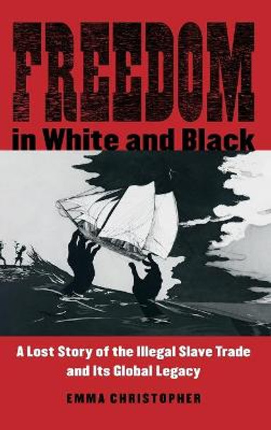 Freedom in White and Black: A Lost Story of the Illegal Slave Trade and Its Global Legacy by Emma Christopher