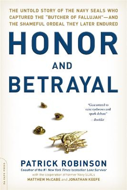 Honor and Betrayal: The Untold Story of the Navy SEALs Who Captured the &quot;Butcher of Fallujah&quot;--and the Shameful Ordeal They Later Endured by Patrick Robinson