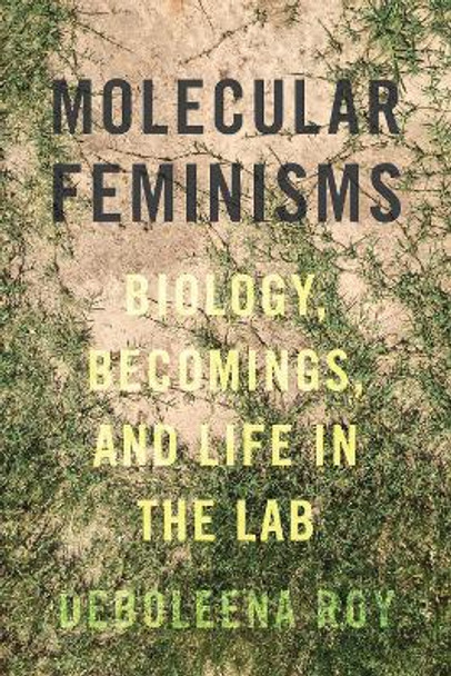 Molecular Feminisms: Biology, Becomings, and Life in the Lab by Deboleena Roy