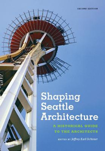 Shaping Seattle Architecture: A Historical Guide to the Architects, Second Edition by Jeffrey Karl Ochsner