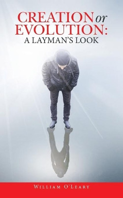 Creation or Evolution: a Layman's Look by William O' Leary 9781543765038