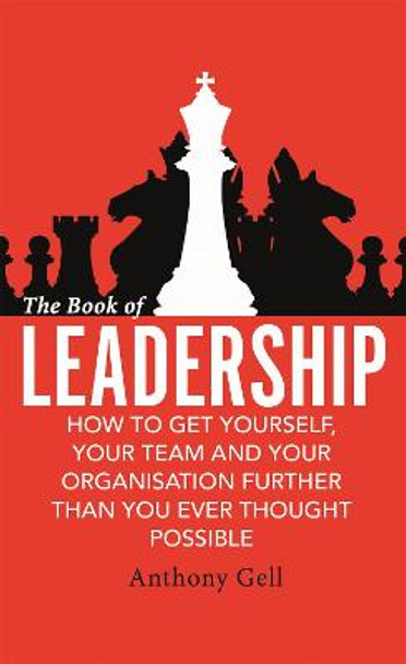The Book of Leadership: How to Get Yourself, Your Team and Your Organisation Further Than You Ever Thought Possible by Anthony Gell