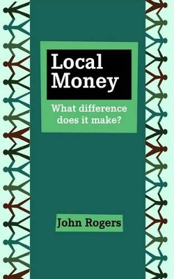 Local Money: What Difference Does it Make? by John Rogers 9781909470194